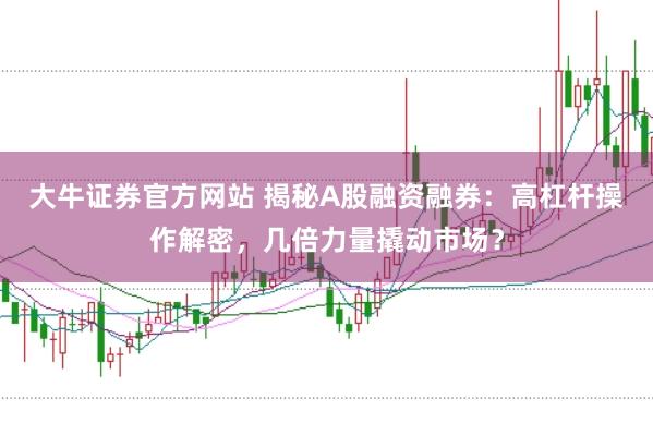 大牛证券官方网站 揭秘A股融资融券：高杠杆操作解密，几倍力量撬动市场？
