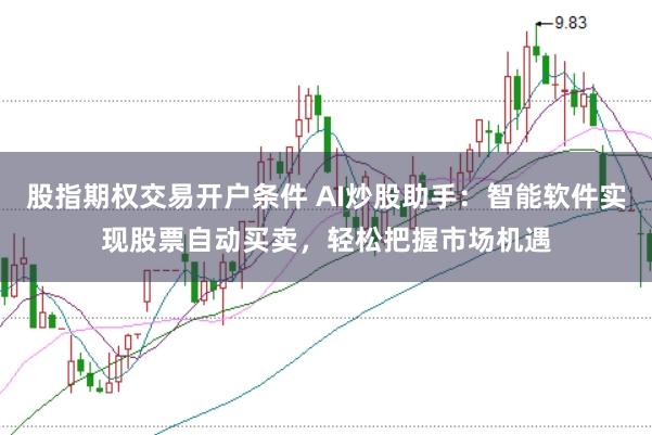 股指期权交易开户条件 AI炒股助手：智能软件实现股票自动买卖，轻松把握市场机遇