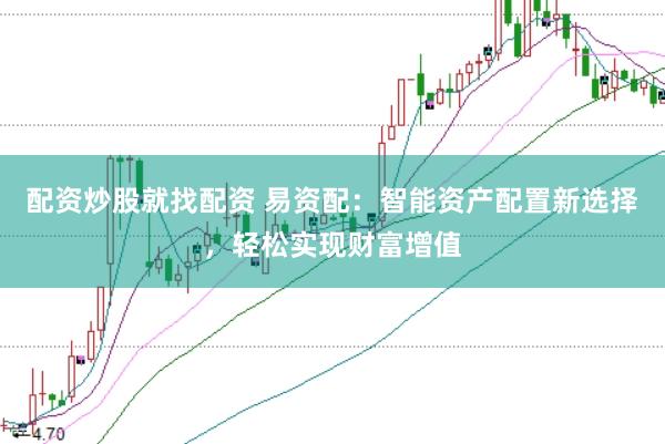 配资炒股就找配资 易资配：智能资产配置新选择，轻松实现财富增值