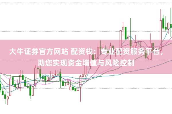 大牛证券官方网站 配资栈：专业配资服务平台，助您实现资金增值与风险控制