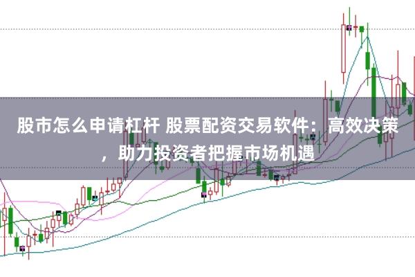 股市怎么申请杠杆 股票配资交易软件：高效决策，助力投资者把握市场机遇