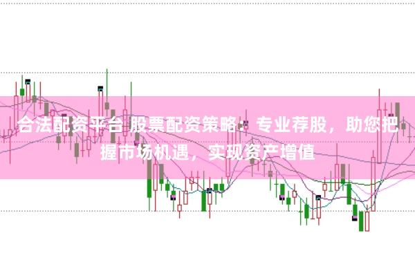合法配资平台 股票配资策略：专业荐股，助您把握市场机遇，实现资产增值