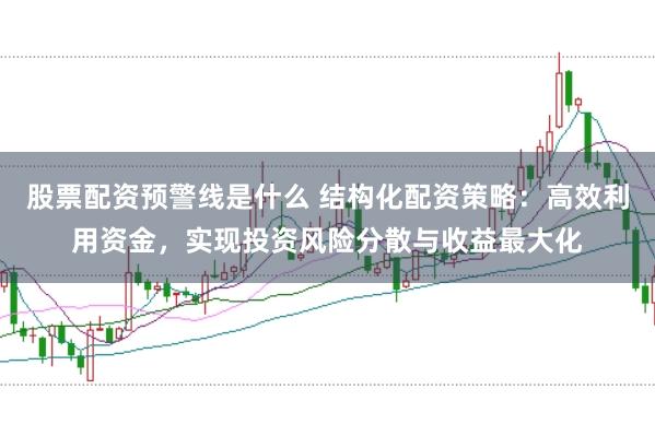 股票配资预警线是什么 结构化配资策略：高效利用资金，实现投资风险分散与收益最大化