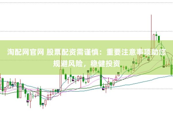 淘配网官网 股票配资需谨慎：重要注意事项助您规避风险，稳健投资