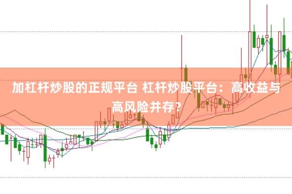 加杠杆炒股的正规平台 杠杆炒股平台：高收益与高风险并存？