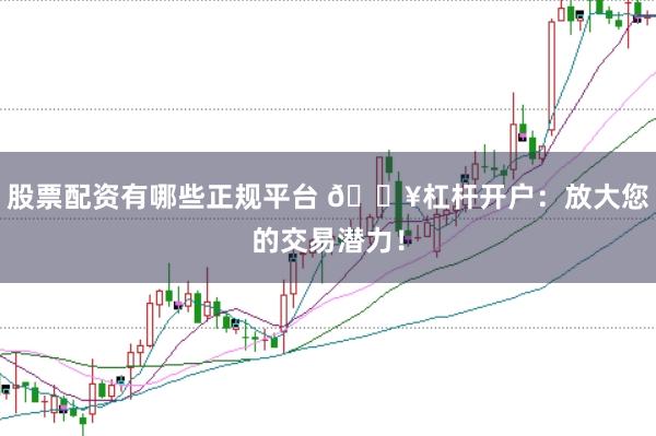 股票配资有哪些正规平台 🔥杠杆开户：放大您的交易潜力！