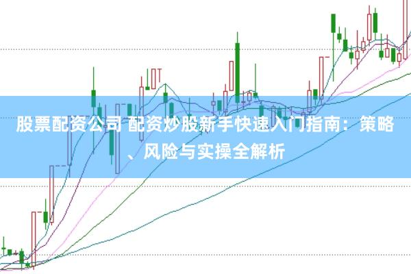 股票配资公司 配资炒股新手快速入门指南：策略、风险与实操全解析