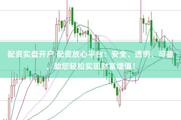 配资实盘开户 配资放心平台：安全、透明、可靠，助您轻松实现财富增值！
