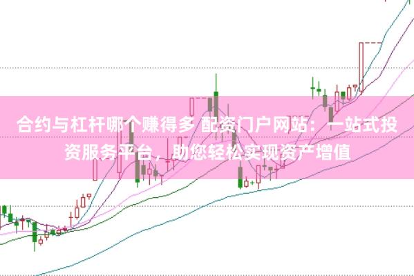 合约与杠杆哪个赚得多 配资门户网站：一站式投资服务平台，助您轻松实现资产增值