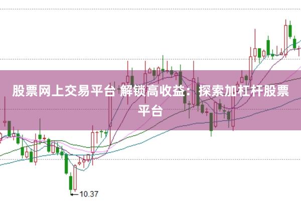 股票网上交易平台 解锁高收益：探索加杠杆股票平台