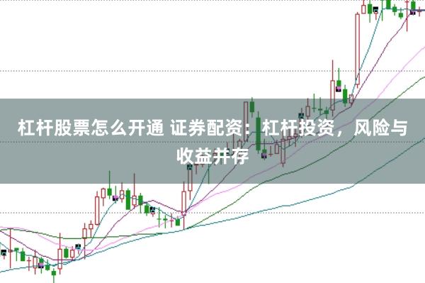 杠杆股票怎么开通 证券配资：杠杆投资，风险与收益并存