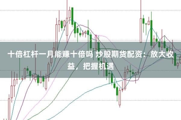 十倍杠杆一月能赚十倍吗 炒股期货配资：放大收益，把握机遇
