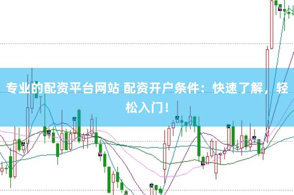 专业的配资平台网站 配资开户条件：快速了解，轻松入门！