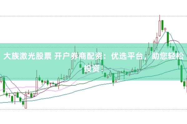 大族激光股票 开户券商配资：优选平台，助您轻松投资！