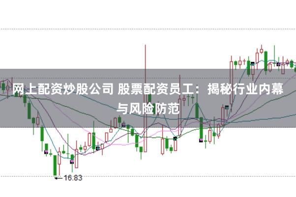 网上配资炒股公司 股票配资员工：揭秘行业内幕与风险防范