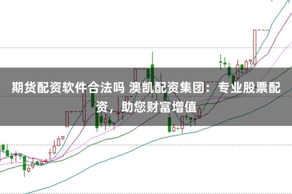 期货配资软件合法吗 澳凯配资集团：专业股票配资，助您财富增值