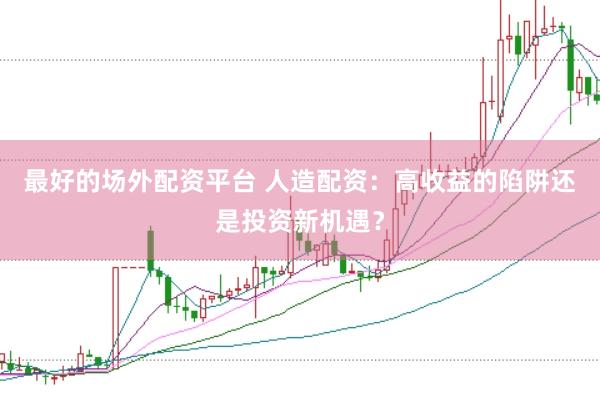 最好的场外配资平台 人造配资：高收益的陷阱还是投资新机遇？