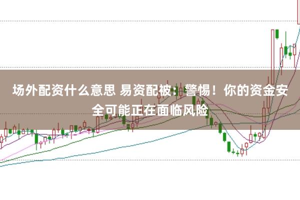 场外配资什么意思 易资配被：警惕！你的资金安全可能正在面临风险