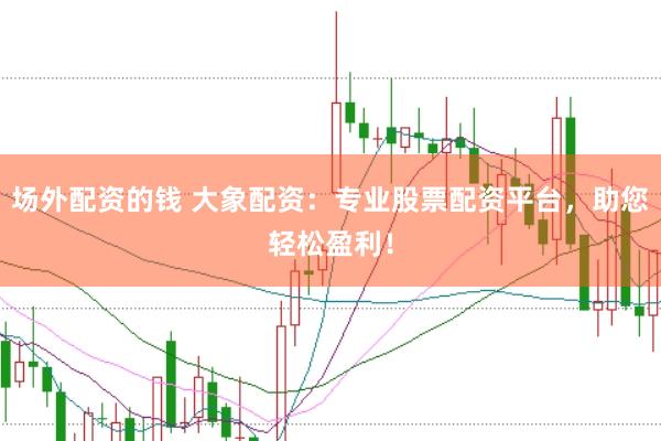 场外配资的钱 大象配资：专业股票配资平台，助您轻松盈利！