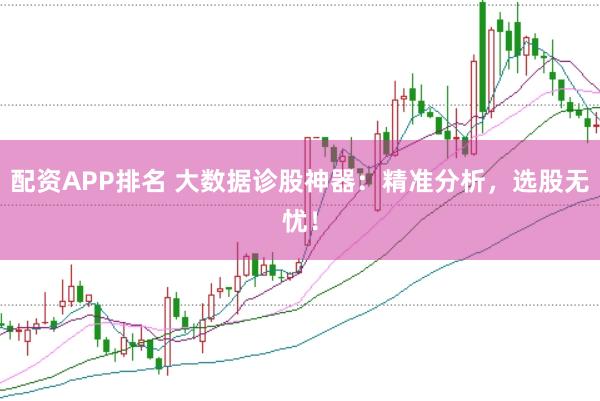 配资APP排名 大数据诊股神器：精准分析，选股无忧！