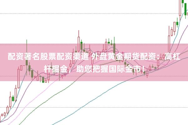 配资著名股票配资渠道 外盘黄金期货配资：高杠杆掘金，助您把握国际金市！