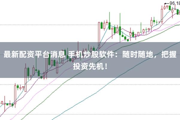 最新配资平台消息 手机炒股软件：随时随地，把握投资先机！