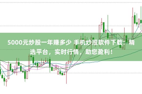 5000元炒股一年赚多少 手机炒股软件下载：精选平台，实时行情，助您盈利！