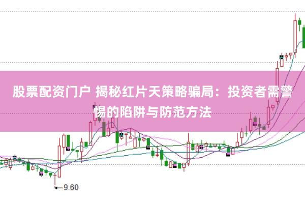 股票配资门户 揭秘红片天策略骗局：投资者需警惕的陷阱与防范方法