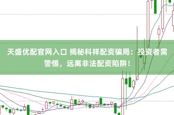 天盛优配官网入口 揭秘科祥配资骗局：投资者需警惕，远离非法配资陷阱！