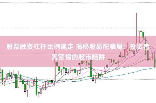 股票融资杠杆比例规定 揭秘股易配骗局：投资者需警惕的股市陷阱