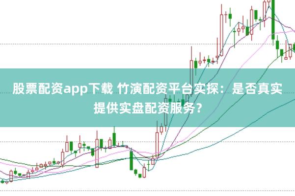 股票配资app下载 竹演配资平台实探：是否真实提供实盘配资服务？
