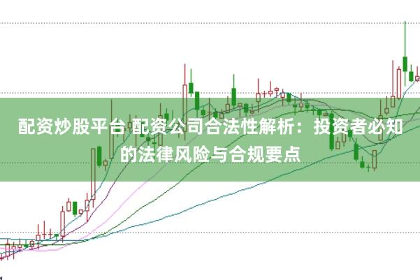 配资炒股平台 配资公司合法性解析：投资者必知的法律风险与合规要点