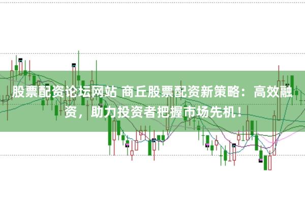 股票配资论坛网站 商丘股票配资新策略：高效融资，助力投资者把握市场先机！