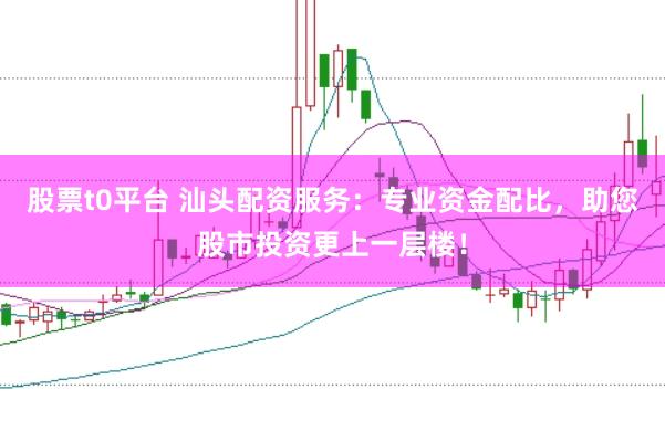 股票t0平台 汕头配资服务：专业资金配比，助您股市投资更上一层楼！