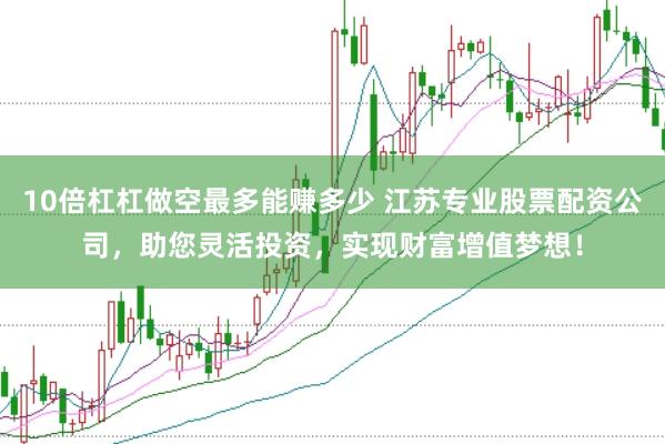 10倍杠杠做空最多能赚多少 江苏专业股票配资公司，助您灵活投资，实现财富增值梦想！