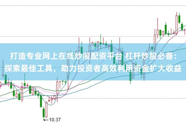 打造专业网上在线炒股配资平台 杠杆炒股必备：探索最佳工具，助力投资者高效利用资金扩大收益