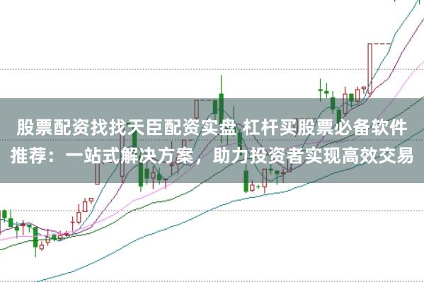 股票配资找找天臣配资实盘 杠杆买股票必备软件推荐：一站式解决方案，助力投资者实现高效交易