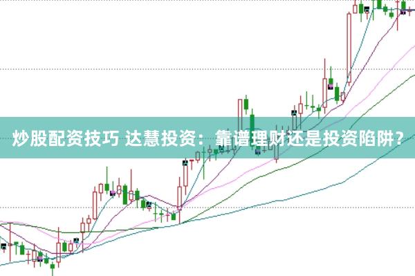炒股配资技巧 达慧投资：靠谱理财还是投资陷阱？