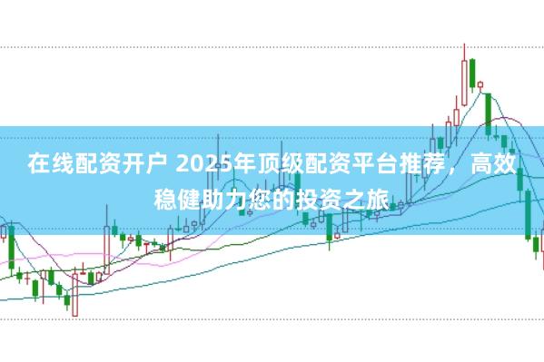 在线配资开户 2025年顶级配资平台推荐，高效稳健助力您的投资之旅