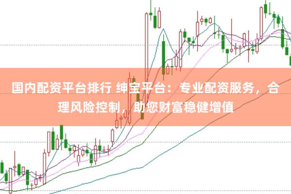 国内配资平台排行 绅宝平台：专业配资服务，合理风险控制，助您财富稳健增值