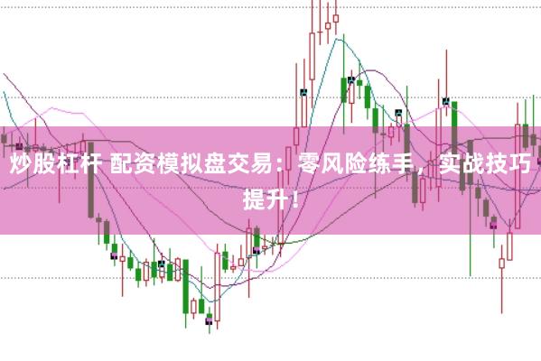 炒股杠杆 配资模拟盘交易：零风险练手，实战技巧提升！