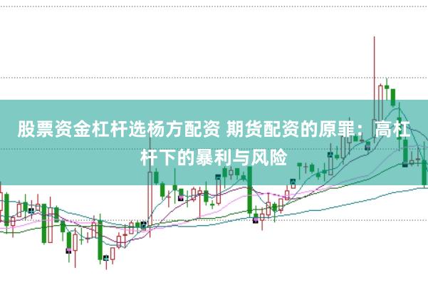 股票资金杠杆选杨方配资 期货配资的原罪：高杠杆下的暴利与风险