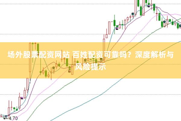 场外股票配资网站 百姓配资可靠吗？深度解析与风险提示