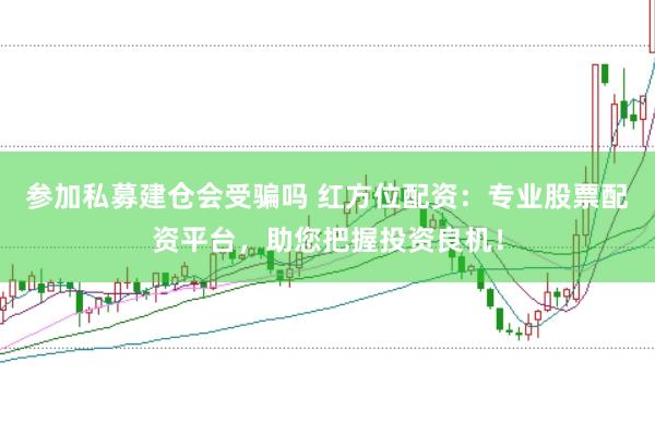 参加私募建仓会受骗吗 红方位配资：专业股票配资平台，助您把握投资良机！