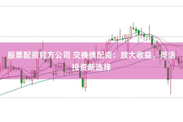 股票配资官方公司 交换债配资：放大收益，灵活投资新选择