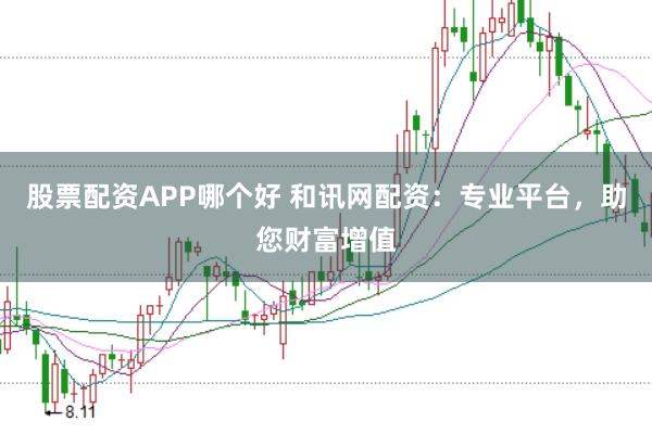 股票配资APP哪个好 和讯网配资：专业平台，助您财富增值