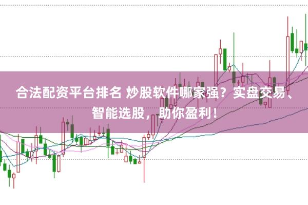 合法配资平台排名 炒股软件哪家强？实盘交易、智能选股，助你盈利！
