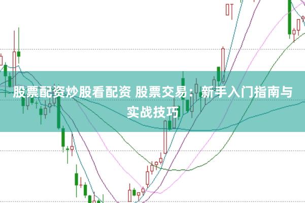 股票配资炒股看配资 股票交易：新手入门指南与实战技巧