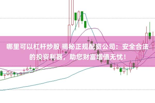 哪里可以杠杆炒股 揭秘正规配资公司：安全合法的投资利器，助您财富增值无忧！