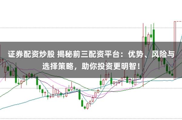 证券配资炒股 揭秘前三配资平台：优势、风险与选择策略，助你投资更明智！
